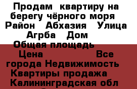 Продам  квартиру на берегу чёрного моря › Район ­ Абхазия › Улица ­ Агрба › Дом ­ 24 › Общая площадь ­ 54 › Цена ­ 2 300 000 - Все города Недвижимость » Квартиры продажа   . Калининградская обл.,Советск г.